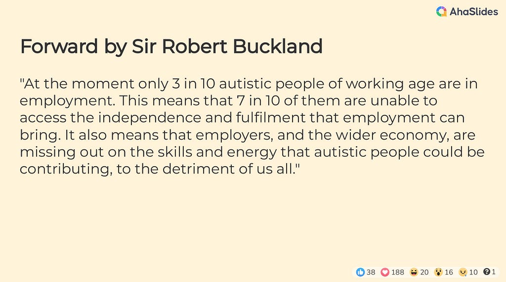 Forward by Sir Robert Buckland “At the moment only 3 in 10 autistic people of working age are in employment. This means that 7 in 10 of them are unable to access the independence and fulfilment that employment can bring. It also means that employers, and the wider economy, are missing out on the skills and energy that autistic people could be contributing, to the detriment of us all.”
