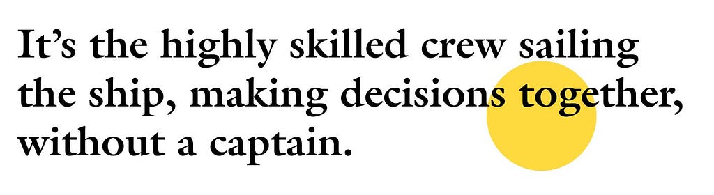 It’s the highly skilled crew sailing the ship, making decisions together, without a captain.