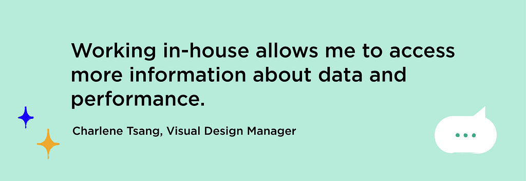Graphic emphasizing quote from Visual Design Manager Charlene Tsang: “Working in-house allows me to access more information about data and performance.”