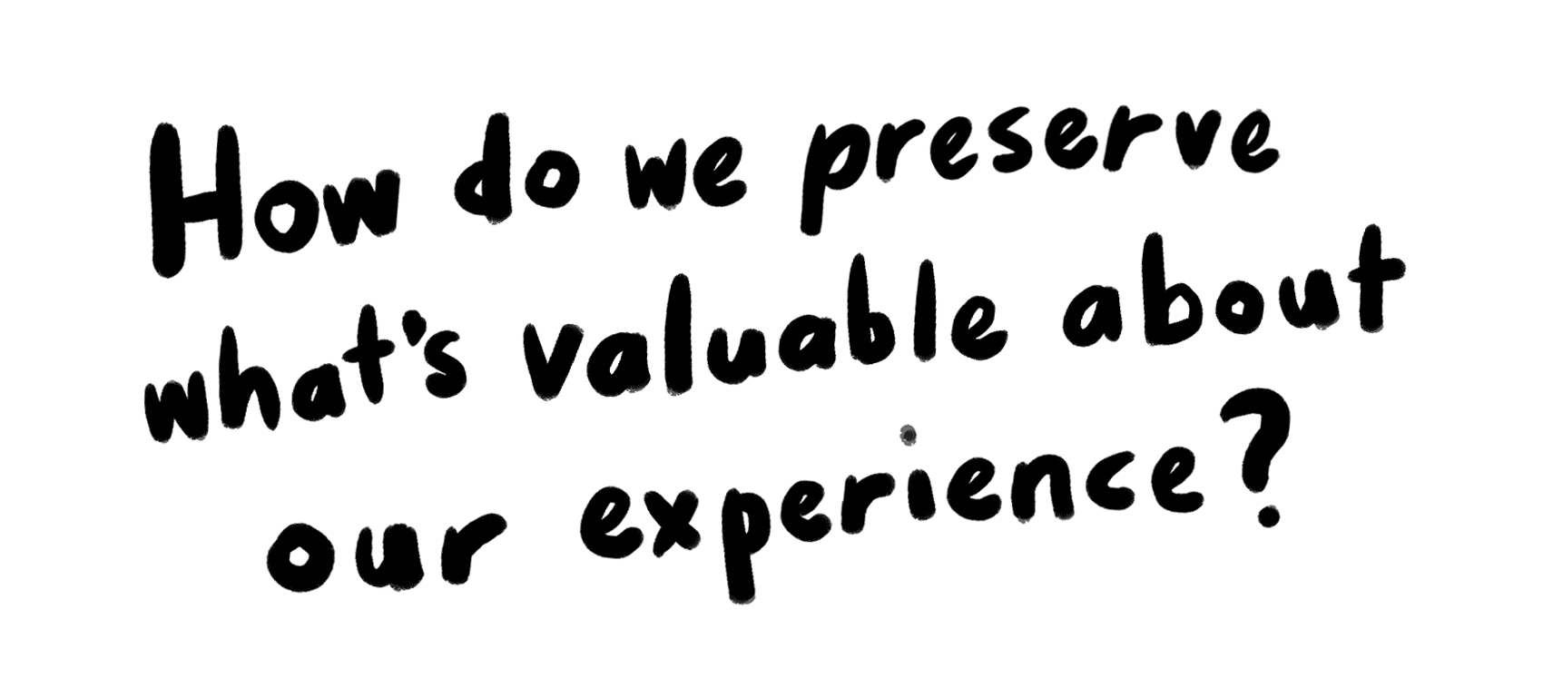 How do we preserve what’s valuable about our experience?