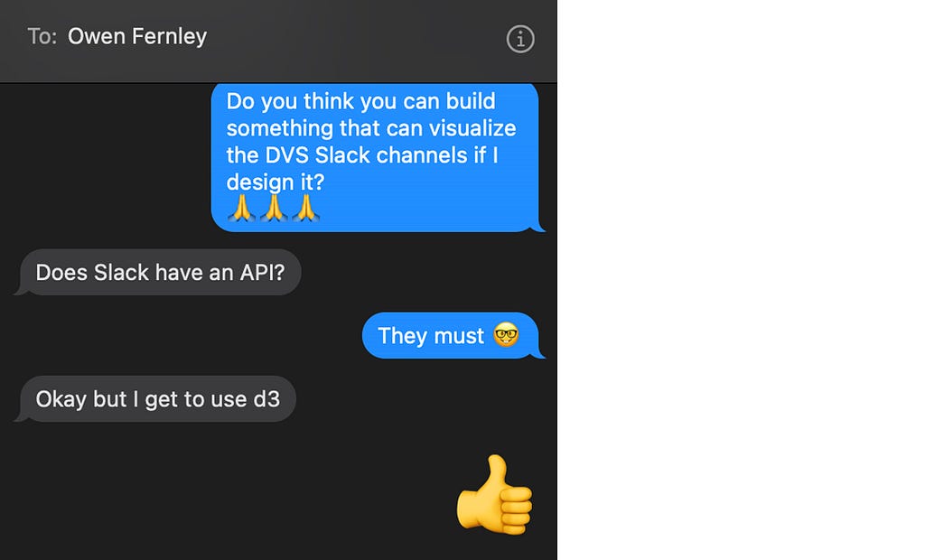 An image of a text conversation with Owen Fernley | Do you think you can build something that can visualize the DVS Slack channels if I design it? | Does Slack have an API? | They must | Okay but I get to use d3