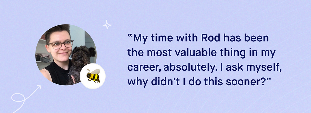 “My time with Rod has been the most valuable thing in my career, absolutely. I ask myself, why didn’t I do this sooner?”