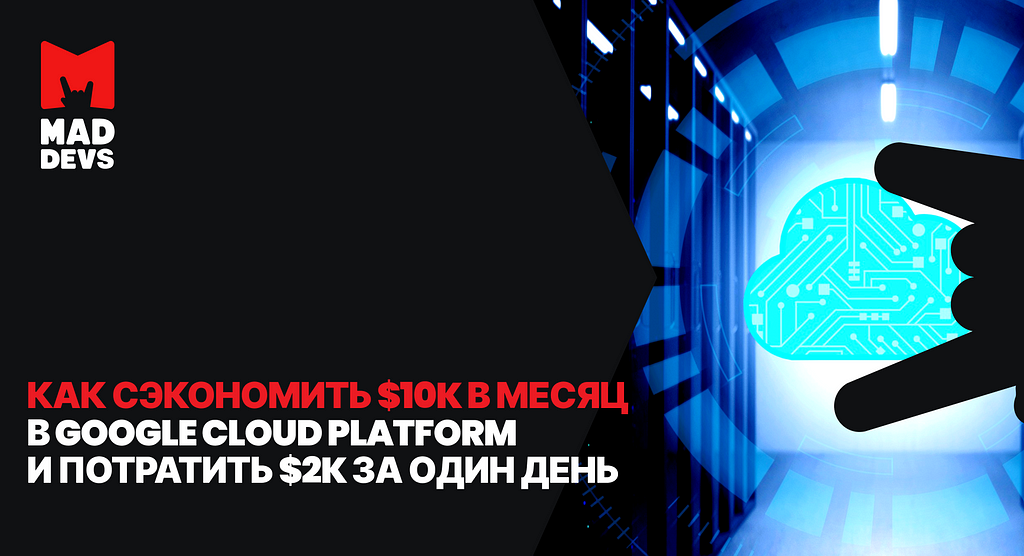 Как сэкономить $10К в месяц в Google Cloud Platform, и потратить $2к за один день