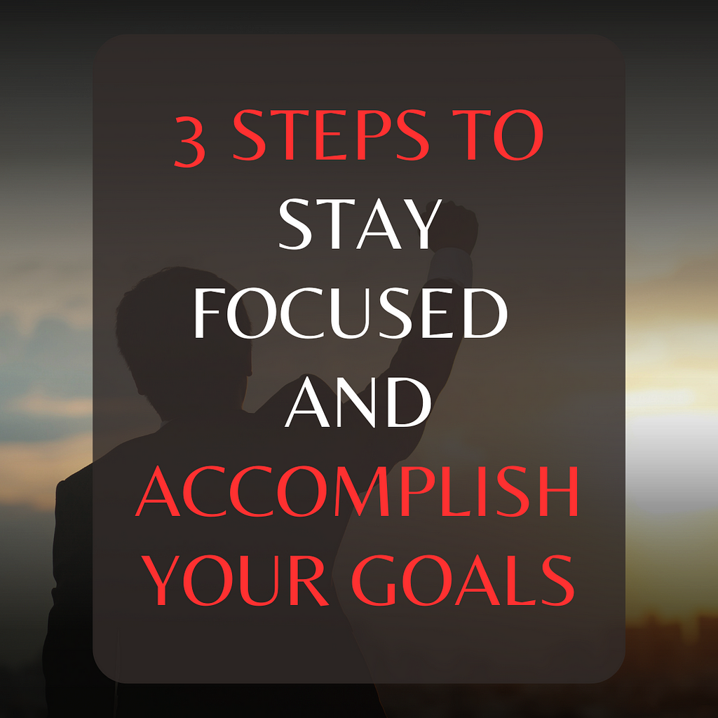 Three steps to stay focused and accomplish your goals — A guide to goal setting and productivity