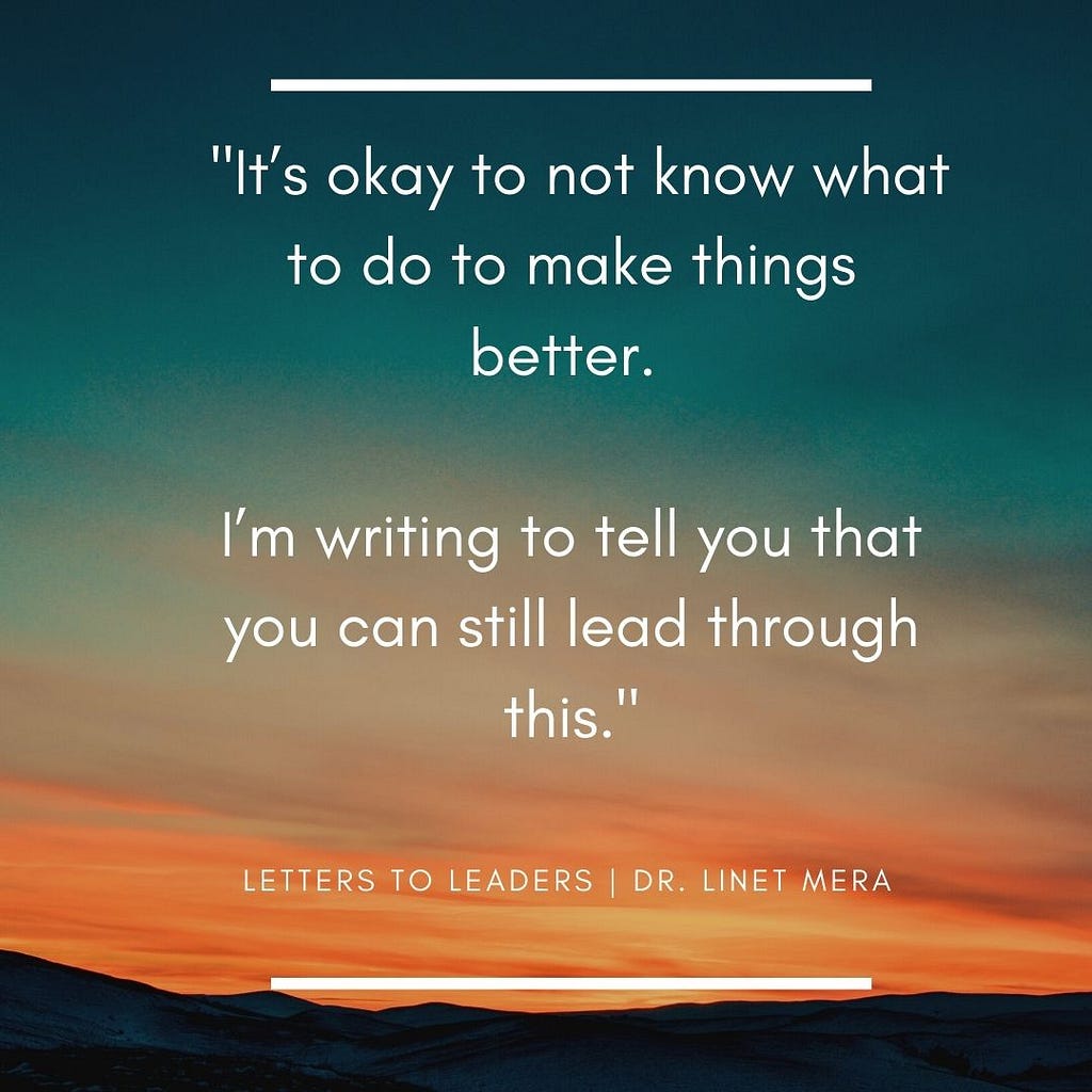 It’s okay to not know what to do to make things better. I’m writing to tell you that you that you can still lead through this