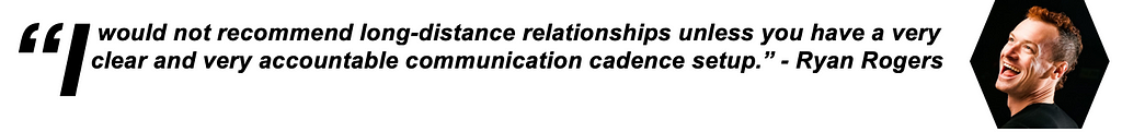 I would not recommend long-distance relationships unless you have a very clear and very accountable communication cadence setup. — Ryan Rogers