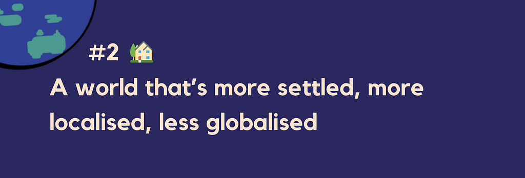 #2 — A world that’s more settled, more localised, less globalised