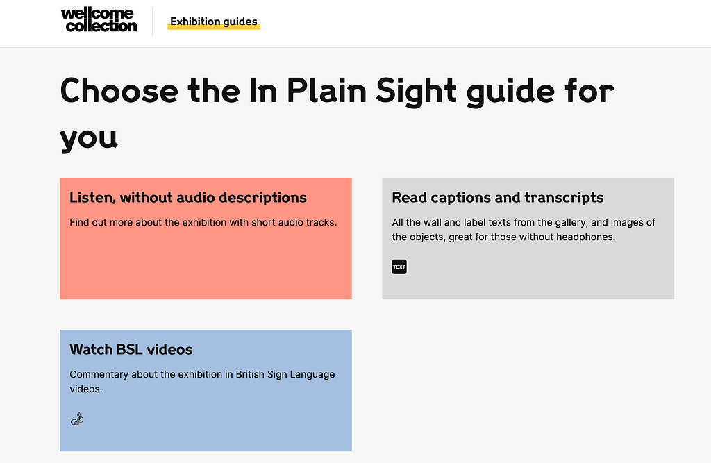 An image of the exhibition guide landing page that features the three options for choosing a guide for the in plain sight exhibition. The options are to “Listen without audio descriptions”, “Read captions and transcriptions” and “Watch BSL videos”