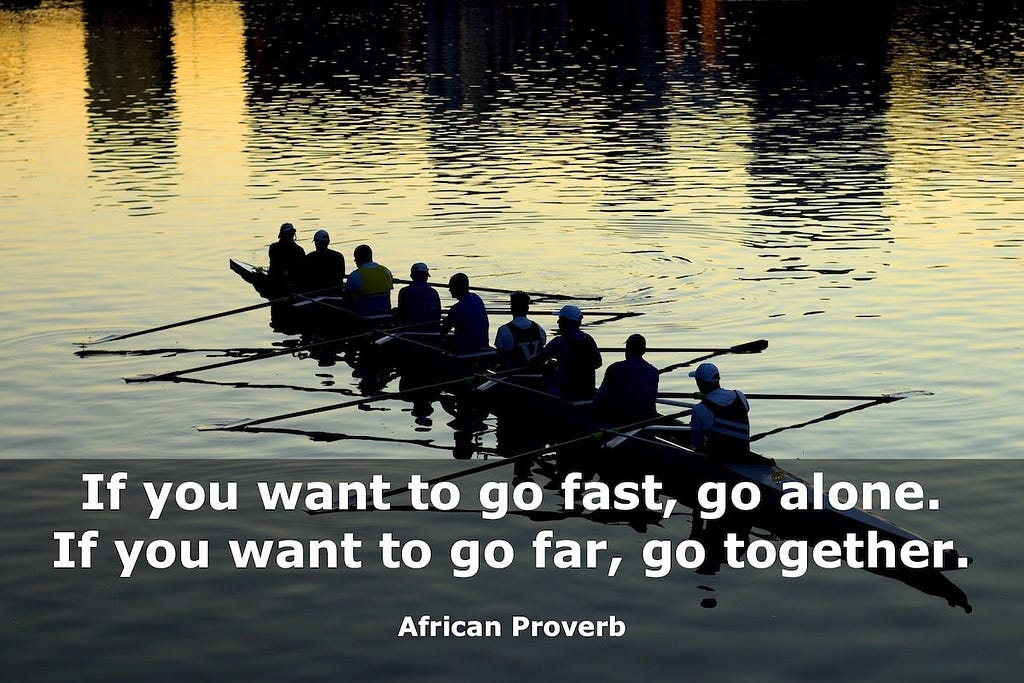 African Proverb: If you want to go fast, go alone. If you want to go far, go together.