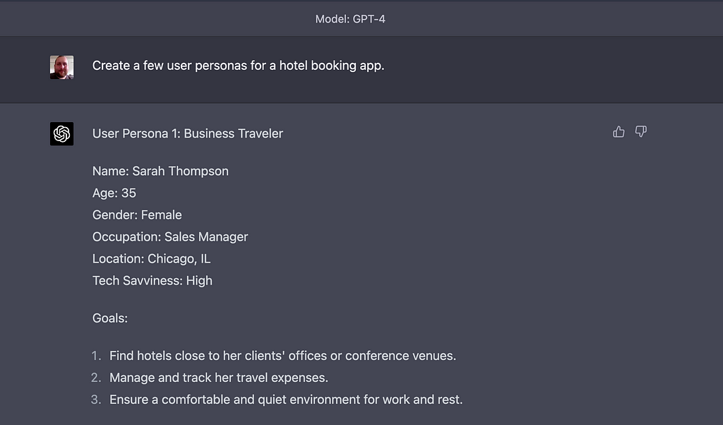 I ask ChatGPT: “Create a user persona for a hotel booking app.” ChatGPT responds: “User Persona 1: Business Traveler. Name: Sarah Thompson. Age: 35. Gender: Female. Occupation: Sales Manager. Location: Chicago, IL. Tech Savviness: High. Goals: Find hotels close to her clients’ offices or conference venues; manage and track her travel expenses; ensure a comfortable and quiet environment for work and rest.” The response continues past what the image shows.