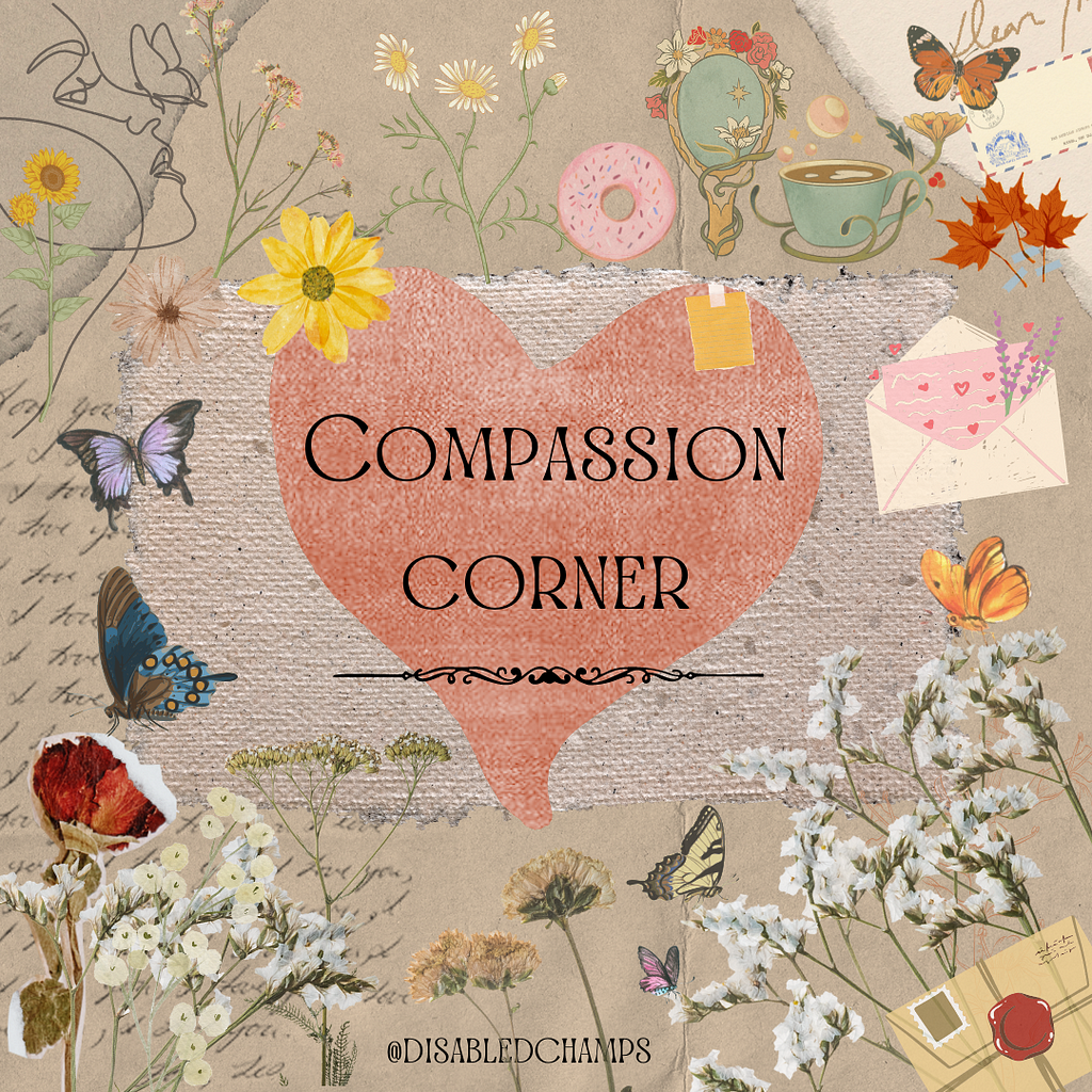 ‘Compassion Corner’ written in the middle of a heart shape in muted red; with a yellow flower on upper left, a yellow sticky note on upper left, on a brown paperback background with cursive writings, paper cutouts of flowers, butterflies, an open envelope, autumn leaves, pink doughnut, mirror, teacup with tea, a doodle of a face of a woman at upper left in the background with a butterfly on her nose.