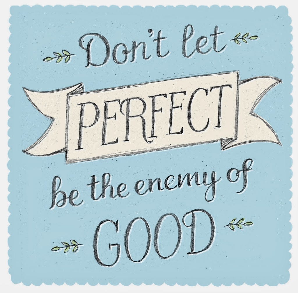 Don’t let perfect be the enemy of good!
