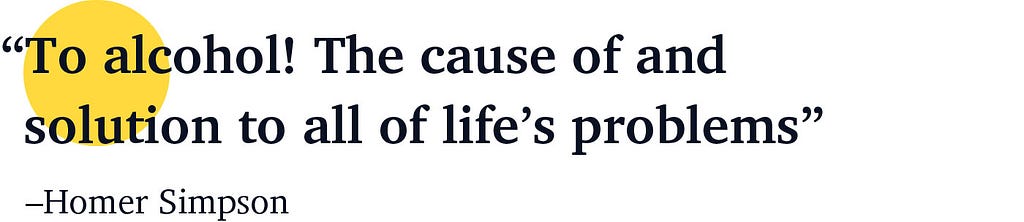 “To alcohol! The cause of and solution to all of life’s problems” — Home Simpson