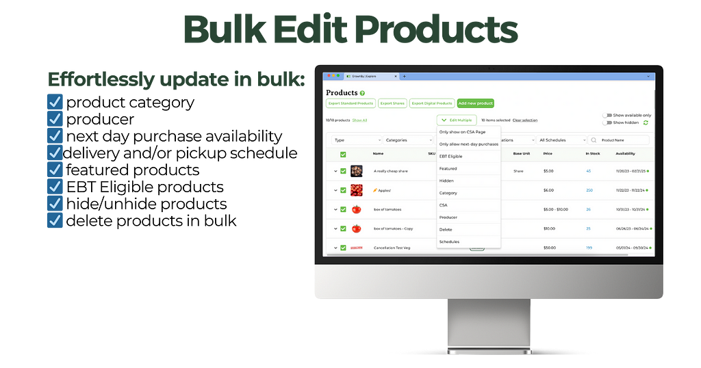 Effortlessy edit in bulk: ☑ product category ☑ producer ☑ next day purchase availability ☑delivery and/or pickup schedule ☑ featured products ☑ EBT Eligible products ☑ hide/unhide products ☑ delete products in bulk.