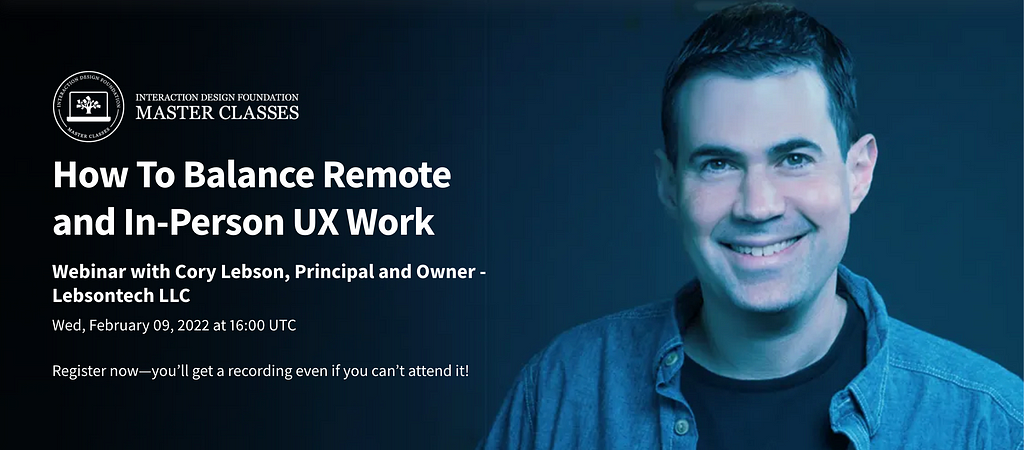 How To Balance Remote and In-Person UX Work. Webinar with Cory Lebson, Principal and Owner — Lebsontech LLC Wed, February 09, 2022 at 16:00 UTC | Register now — you’ll get a recording even if you can’t attend it!