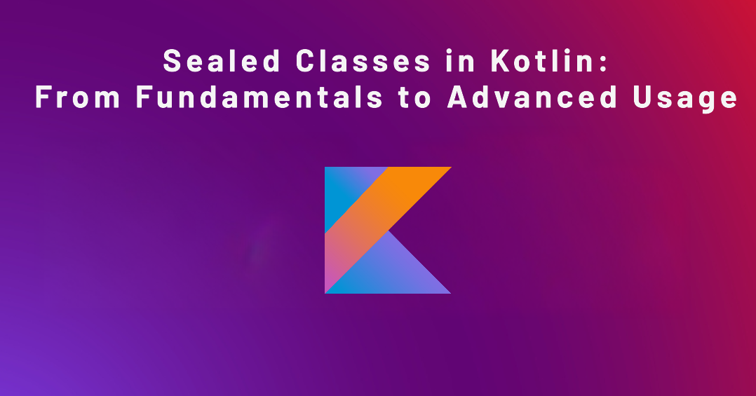 Sealed Classes in Kotlin: From Fundamentals to Advanced Usage