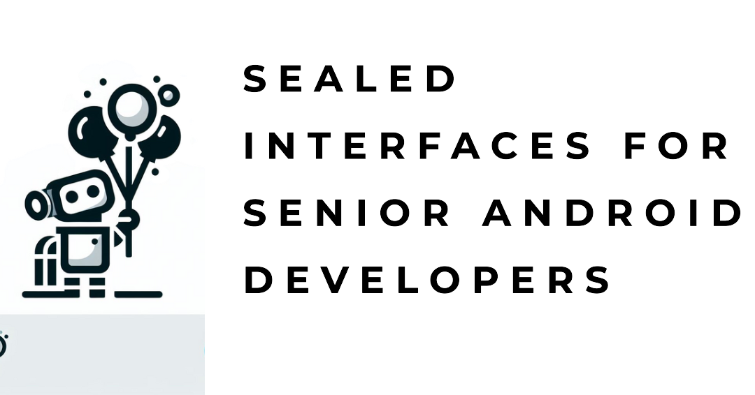 Sealed Interfaces for Senior Android Developers: A Practical Guide