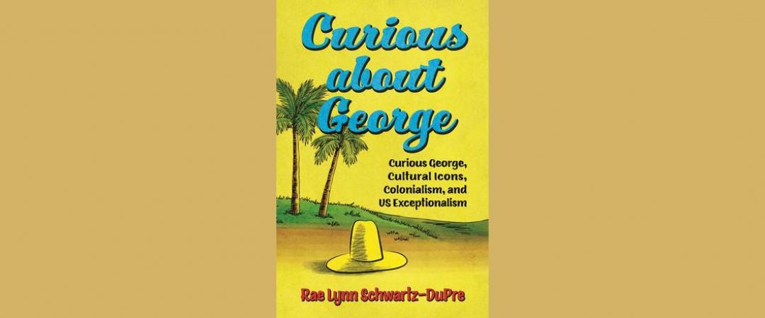 The cover of Rae Lynn Schwartz-DuPre’s “Curious about George: Curious George, Cultural Icons, Colonialism, and US Exceptionalism,” done in the style of Curious George with a yellow background with trees and yellow hat and blue text.