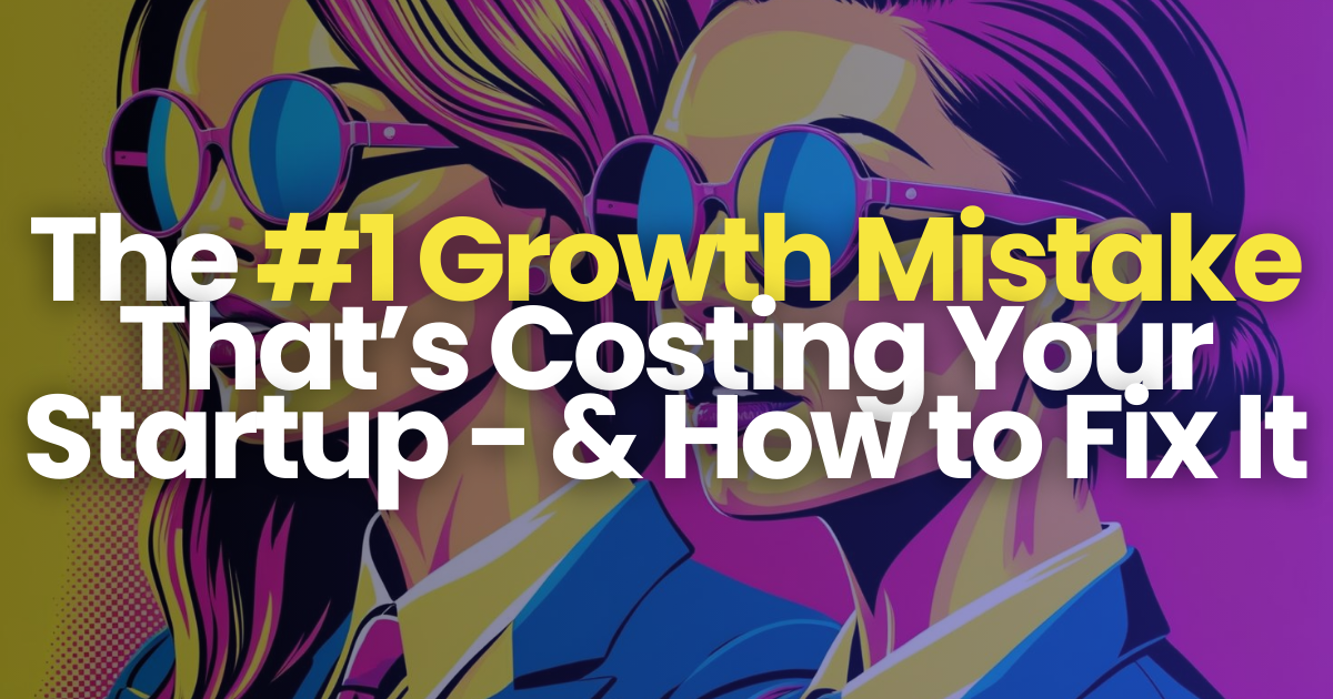 The Number 1 Growth Mistake That’s Costing Your Startup — And How to Fix It