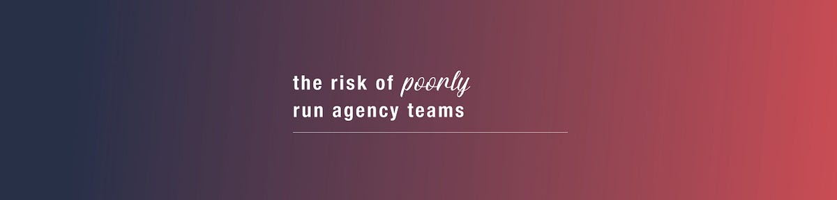 The Risk Of Poorly Run Agency Teams