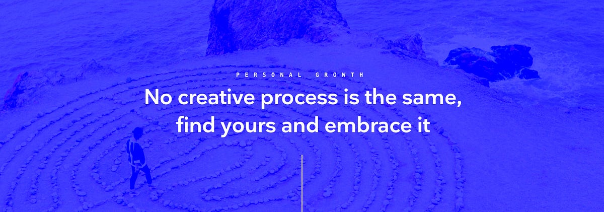 No Creative Process is the same, find yours and embrace it.