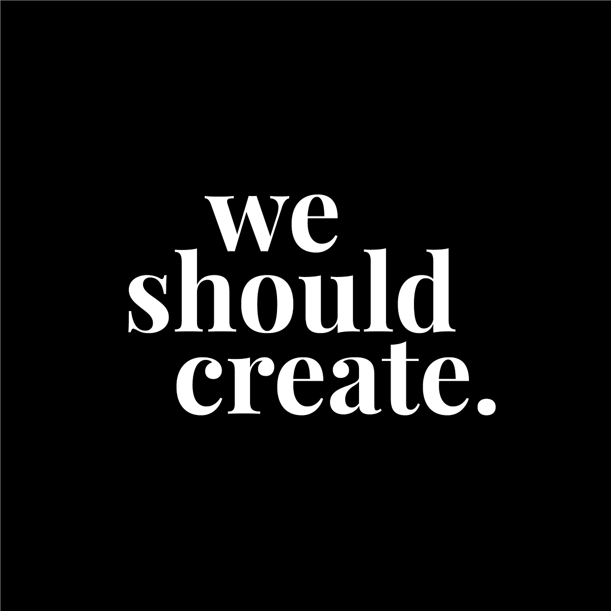 we should create. – Medium