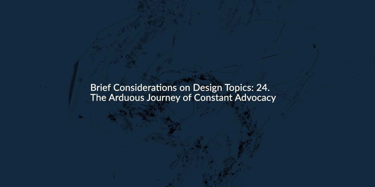 Brief Considerations on Design Topics: 24. The Arduous Journey of Constant Advocacy