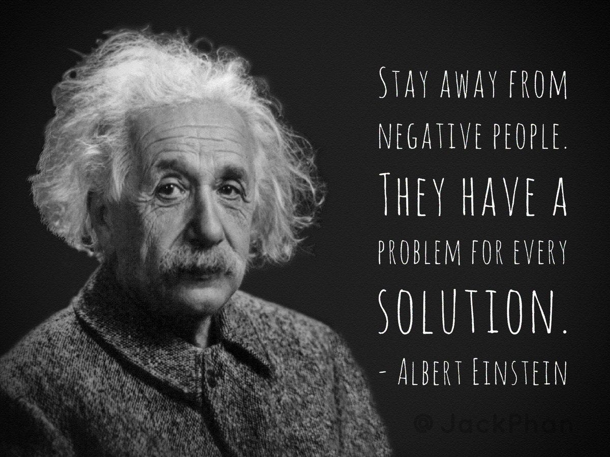 Stay away from negative people. They have a problem for every solution