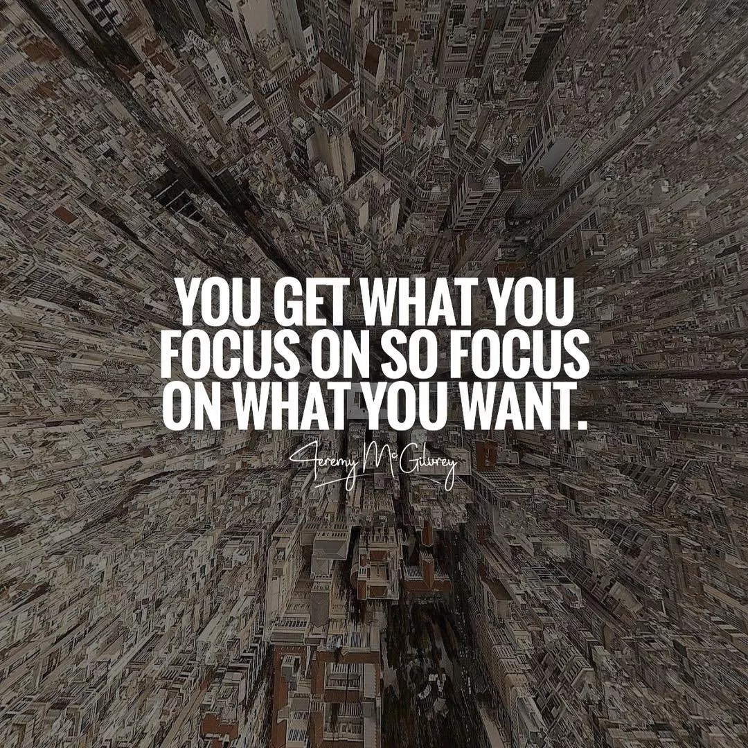 You get what you focus on so focus on what you want 