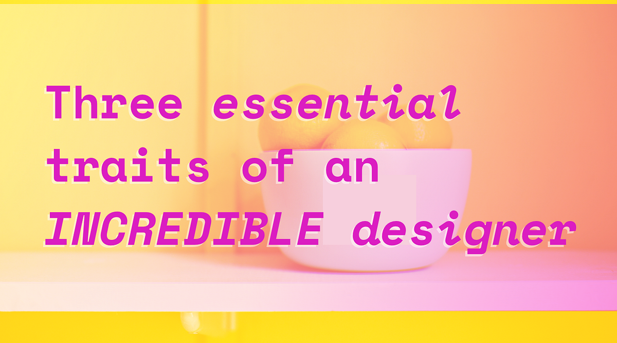 Three essential traits to look for in an incredible designer
