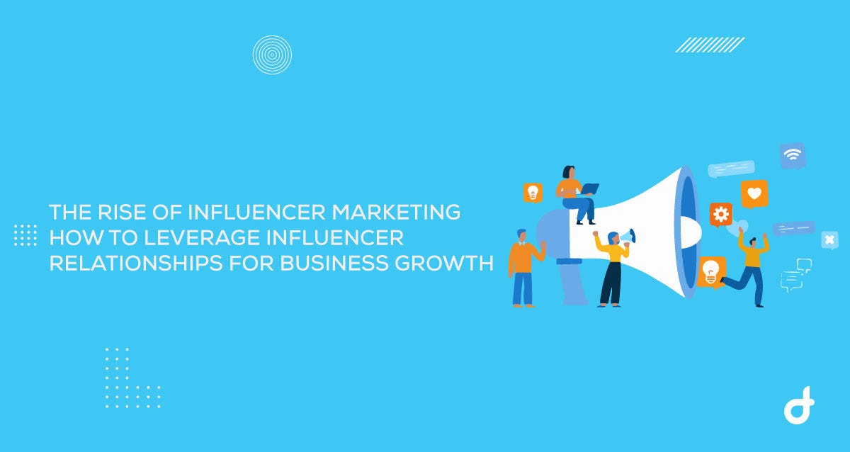 The Rise of Influencer Marketing: How to Leverage Influencer Relationships for Business Growth