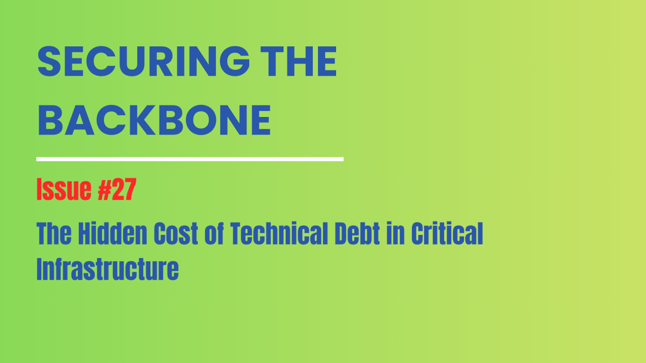 Securing the Backbone — Issue #27: The Hidden Cost of Technical Debt in Critical Infrastructure