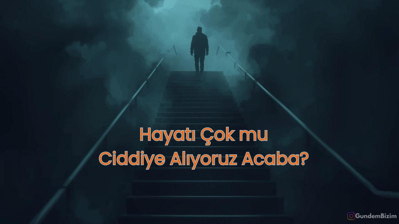 Hayatı Çok mu Ciddiye Alıyoruz Acaba?