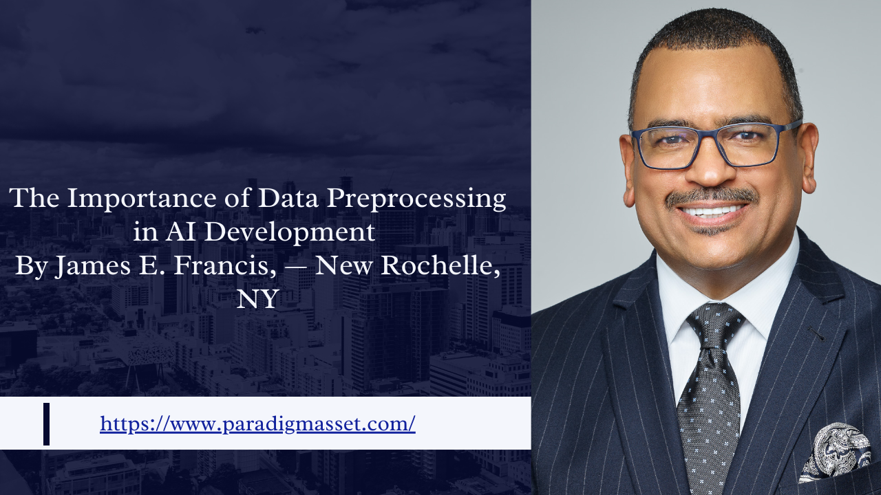 The Importance of Data Preprocessing in AI Development By James E. Francis, — New Rochelle, NY