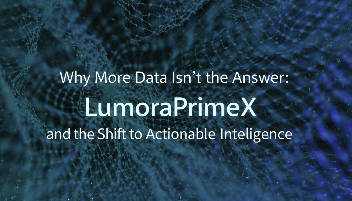 Why More Data Isn’t the Answer: LumoraPrimeX and the Shift to Actionable Intelligence