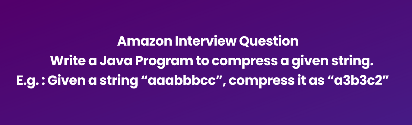 Amazon Interview Question: Write a Java Program to compress a given string.