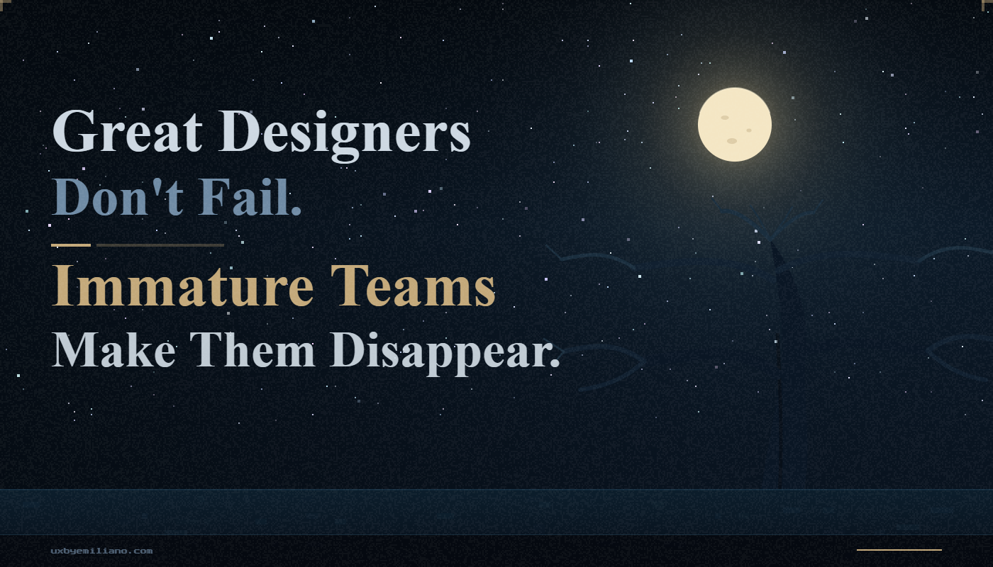 Great UX Designers Don’t Fail. Immature Teams Make Them Disappear.