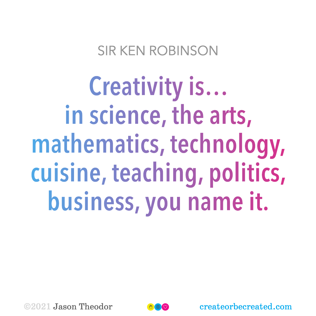 “Creativity is…in science, the arts, mathematics, technology, cuisine, teaching, politics, business, you name it.” Quote by Sir Ken Robinson.