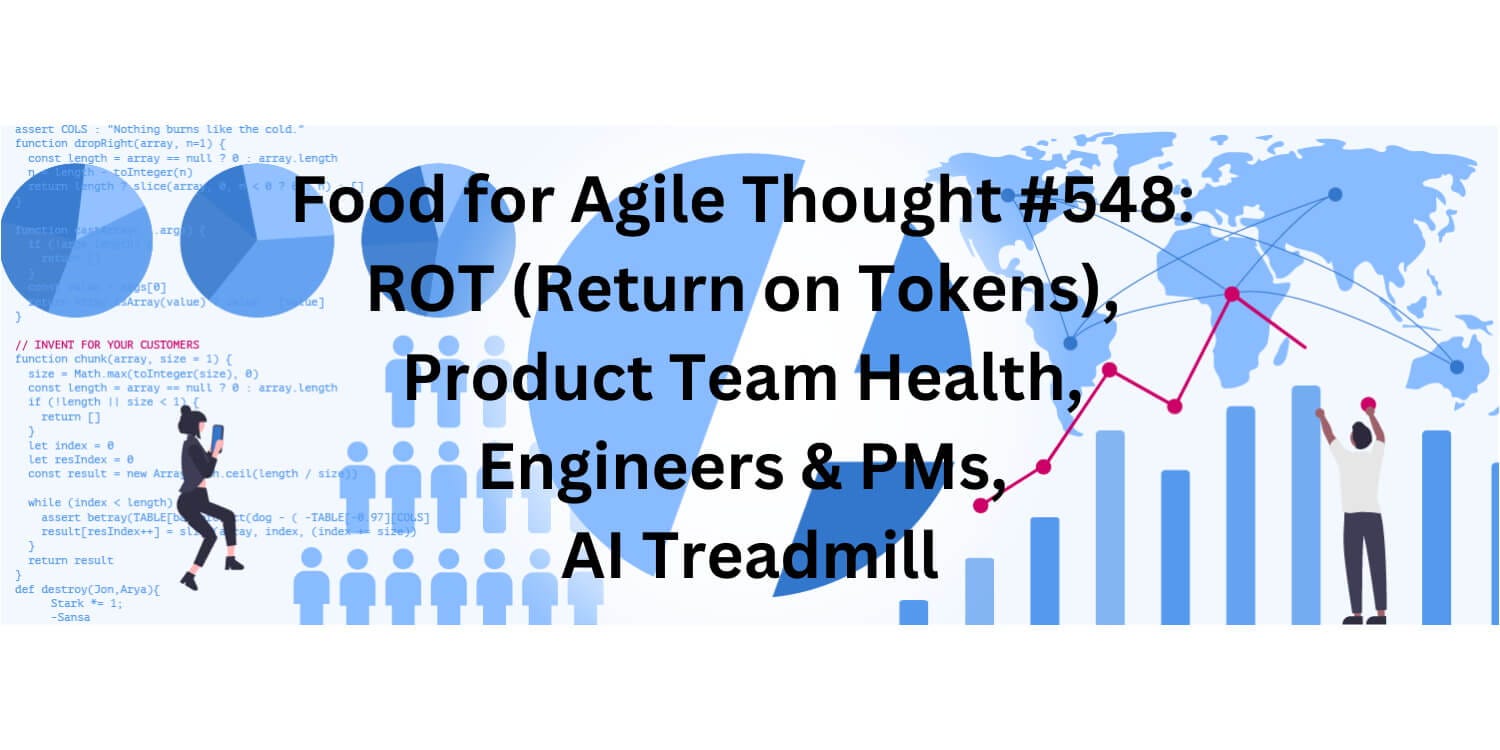 Food for Agile Thought #548: ROT (Return on Tokens), Product Team Health, Engineers & PMs, AI…