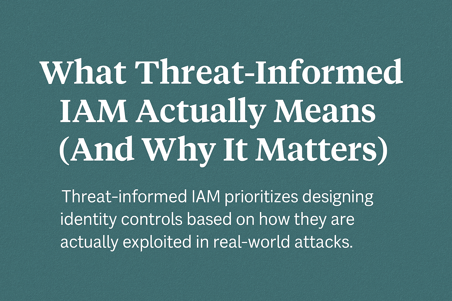 What Threat‑Informed IAM Actually Means (And Why It Matters)