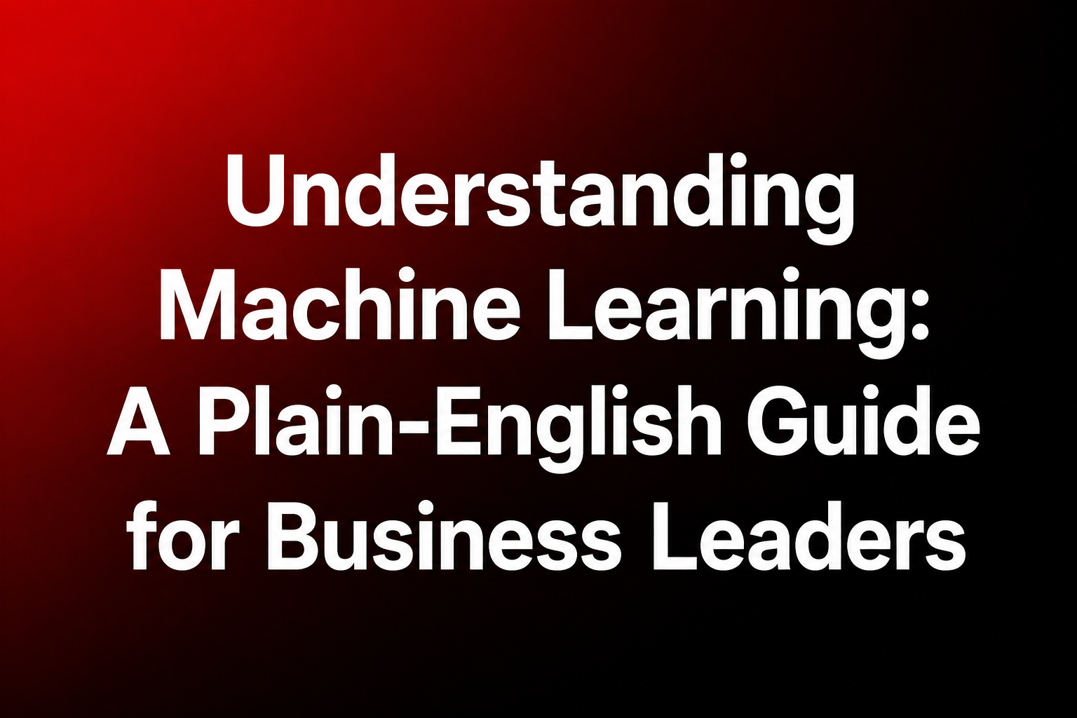 Understanding Machine Learning: A Plain-English Guide for Business Leaders