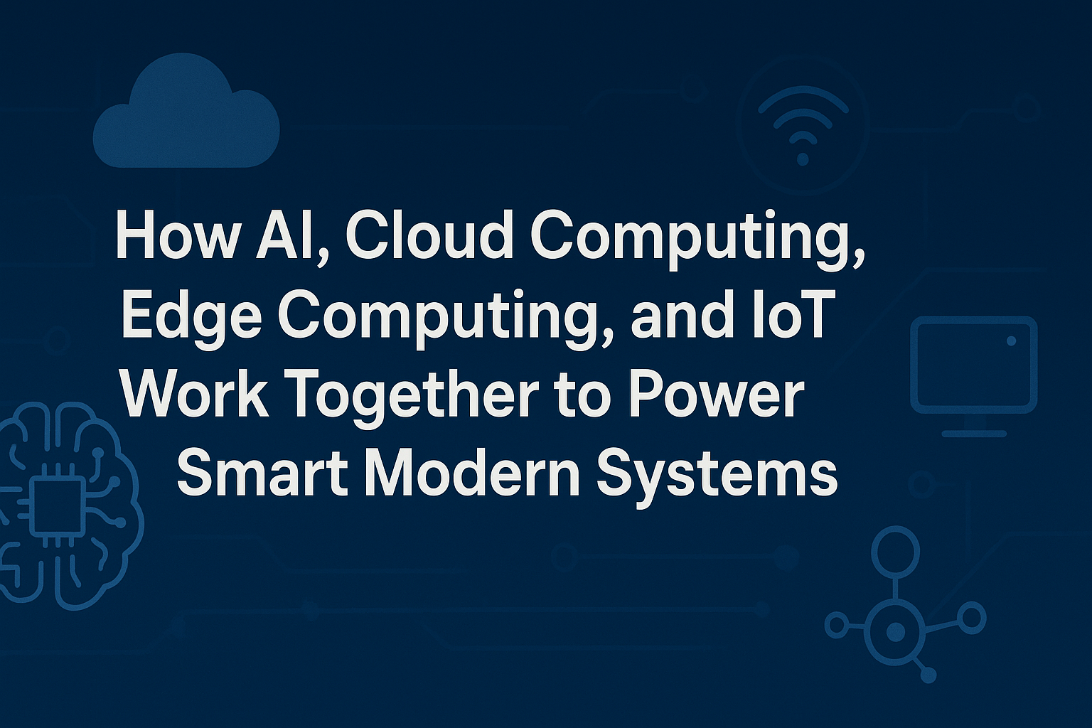 How AI, Cloud Computing, Edge Computing, and IoT Work Together to Power Smart Modern Systems