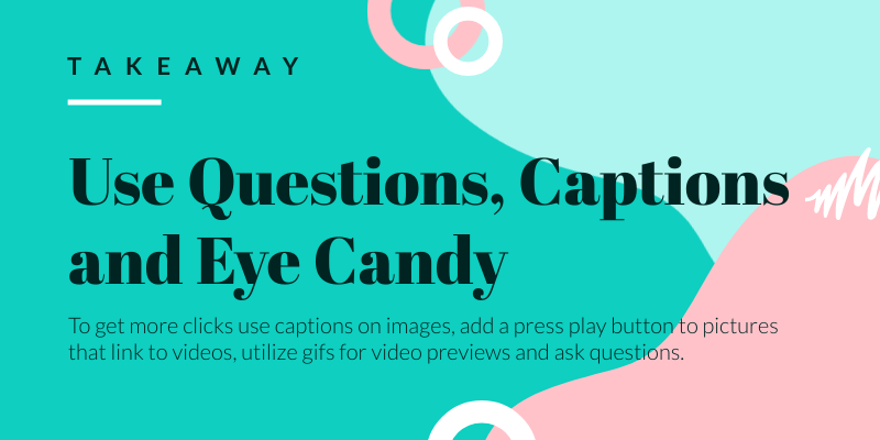 Takeaway: Use questions, captions and eye candy.
