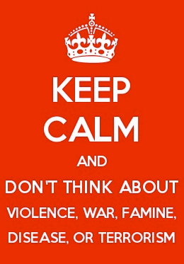 Keep calm and don't think about violence, war, famine, disease, or terrorism