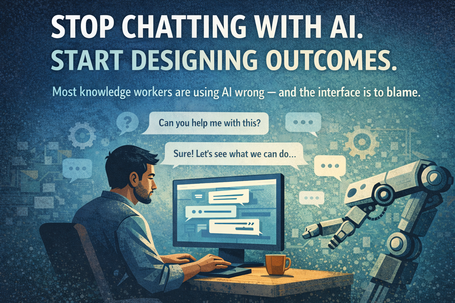 Stop Chatting With AI. Start Designing Outcomes.