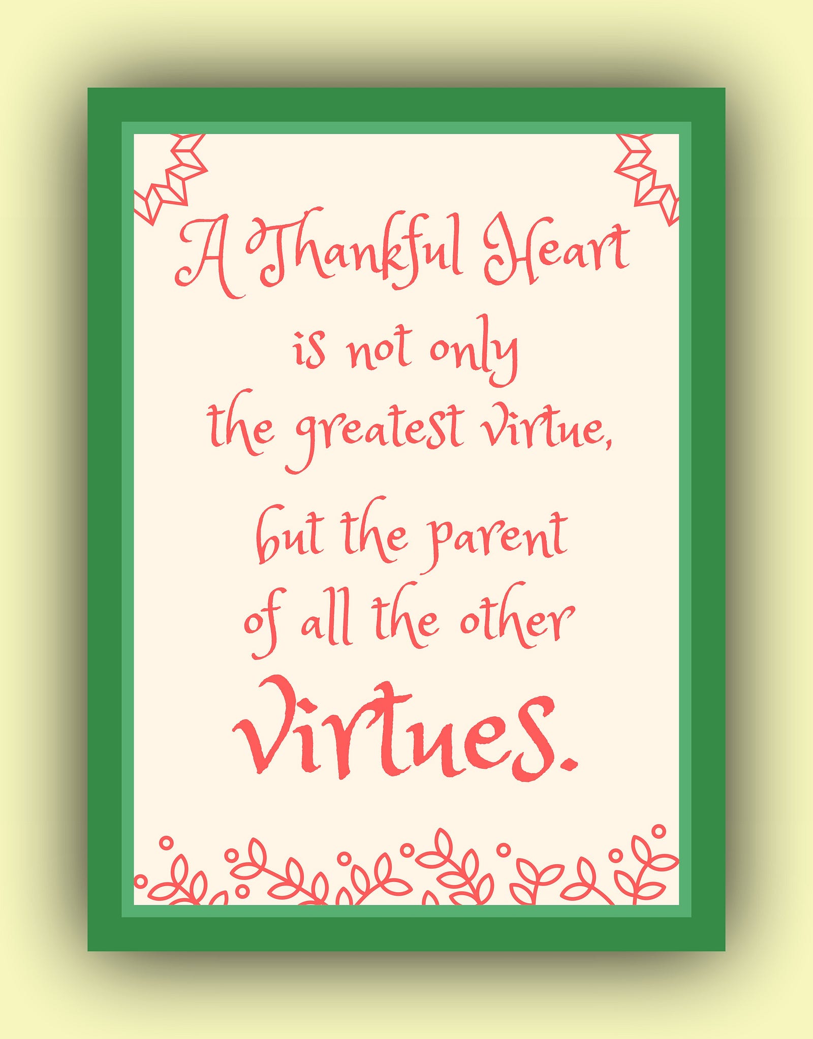 “A thankful heart is not only the greatest virtue but the parent of all the other virtues ” Cicero Thanksgiving