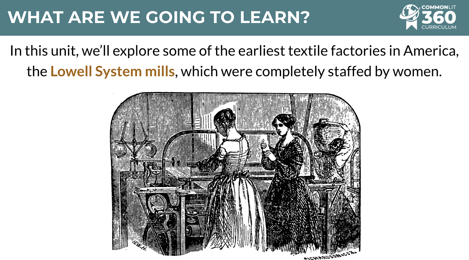 A slide from a CommonLit 360 lesson that says "What are we going to learn? In this unit, we'll explore some of the earliest textile factories in America, the Lowell System mills, which were completely staffed by women."