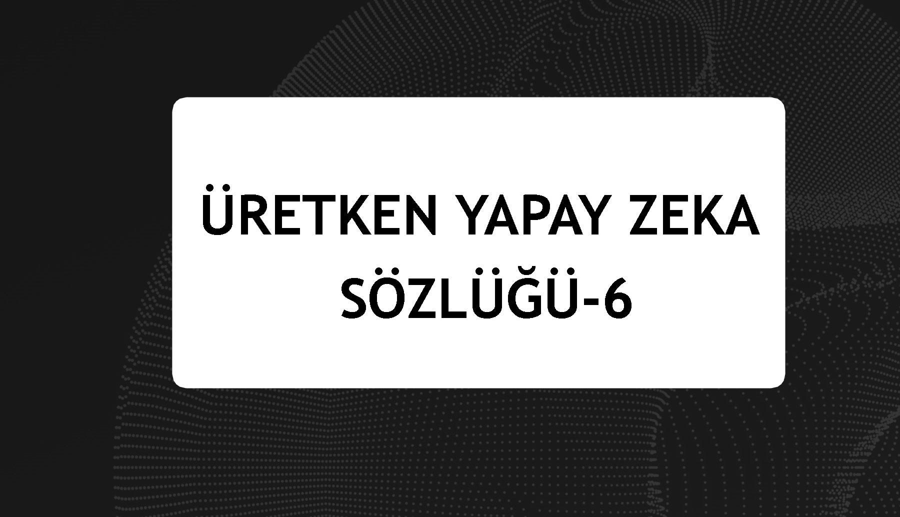 Üretken Yapay Zeka Sözlüğü-6