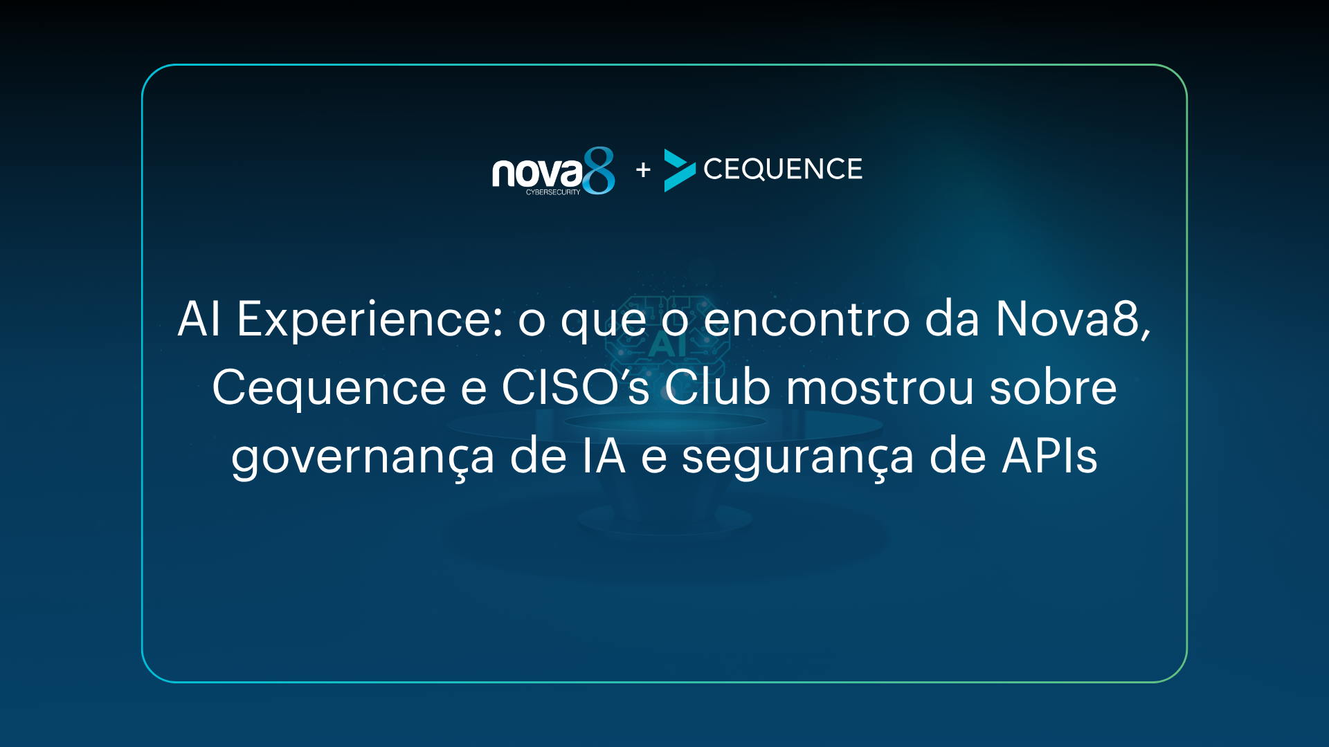 AI Experience: o que o encontro da Nova8 Cybersecurity, Cequence e CISO’s Club mostrou sobre…