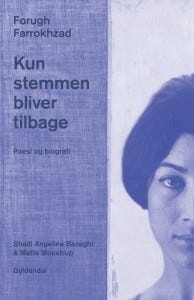 "Kun stemmeb bliver tilbage" “Only the voice remains” Forugh Farrokhzad. Published by Gyldendal, 2013 Translated from Persian by Shadi Angelina Bazeghi. Edited by Mette Moestrup and Shadi Angelina Bazeghi. 240 pages. 300 dkk.] 
